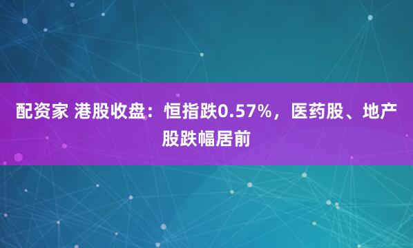配资家 港股收盘：恒指跌0.57%，医药股、地产股跌幅居前