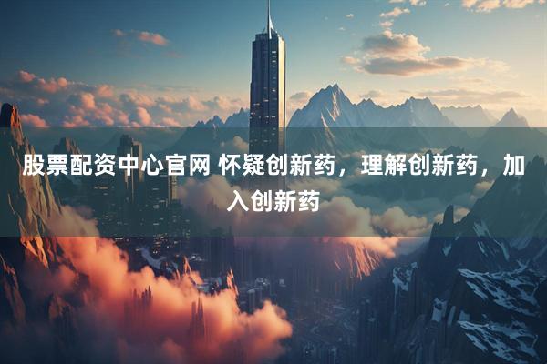 股票配资中心官网 怀疑创新药，理解创新药，加入创新药