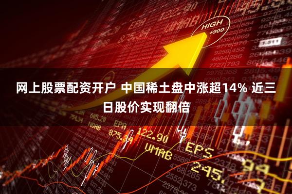 网上股票配资开户 中国稀土盘中涨超14% 近三日股价实现翻倍