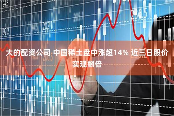 大的配资公司 中国稀土盘中涨超14% 近三日股价实现翻倍