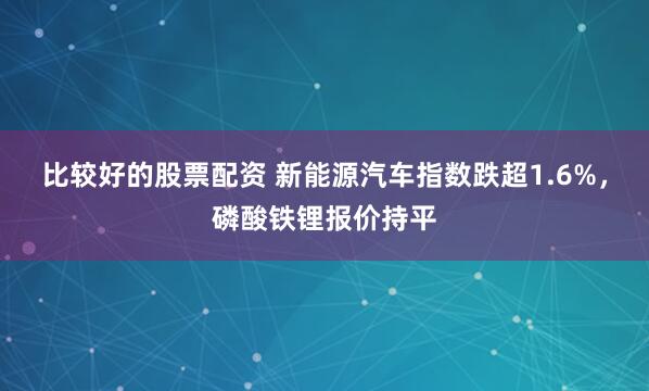 比较好的股票配资 新能源汽车指数跌超1.6%，磷酸铁锂报价持平