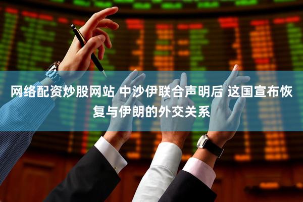 网络配资炒股网站 中沙伊联合声明后 这国宣布恢复与伊朗的外交关系