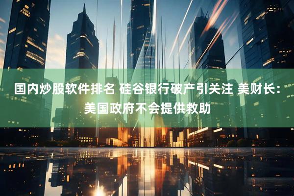 国内炒股软件排名 硅谷银行破产引关注 美财长：美国政府不会提供救助