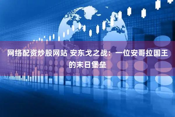 网络配资炒股网站 安东戈之战：一位安哥拉国王的末日堡垒