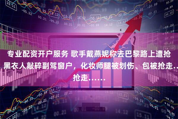 专业配资开户服务 歌手戴燕妮称去巴黎路上遭抢劫！黑衣人敲碎副驾窗户，化妆师腿被划伤、包被抢走……