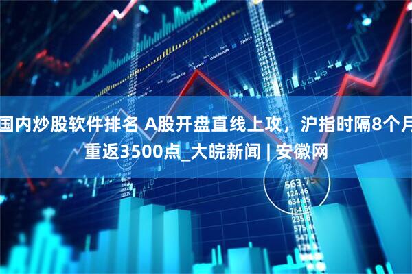 国内炒股软件排名 A股开盘直线上攻，沪指时隔8个月重返3500点_大皖新闻 | 安徽网