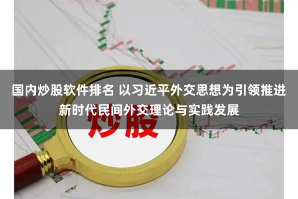 国内炒股软件排名 以习近平外交思想为引领推进新时代民间外交理论与实践发展