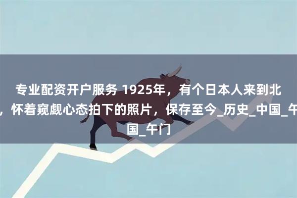 专业配资开户服务 1925年，有个日本人来到北京，怀着窥觑心态拍下的照片，保存至今_历史_中国_午门