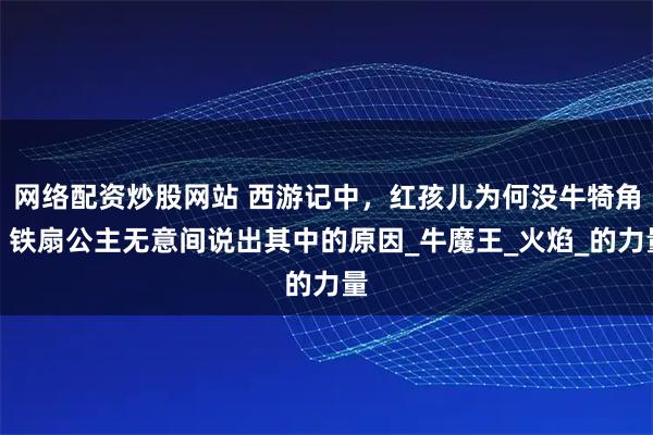 网络配资炒股网站 西游记中，红孩儿为何没牛犄角？铁扇公主无意间说出其中的原因_牛魔王_火焰_的力量