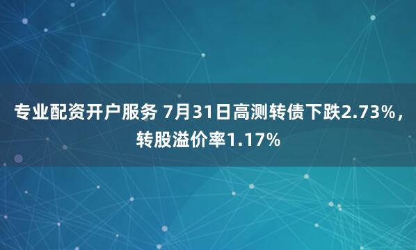 专业配资开户服务 7月31日高测转债下跌2.73%，转股溢价率1.17%