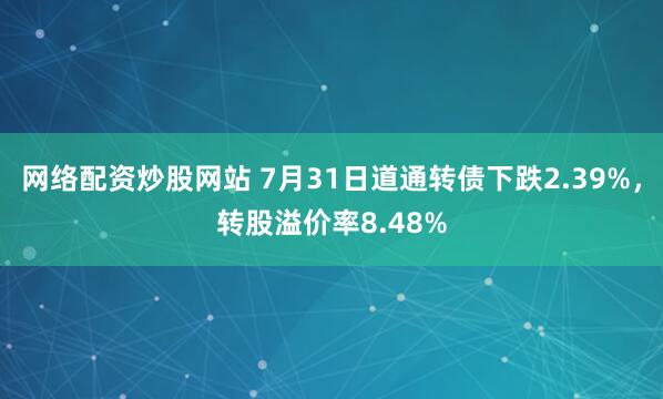 网络配资炒股网站 7月31日道通转债下跌2.39%，转股溢价率8.48%
