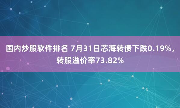 国内炒股软件排名 7月31日芯海转债下跌0.19%，转股溢价率73.82%
