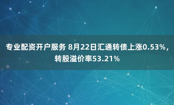 专业配资开户服务 8月22日汇通转债上涨0.53%，转股溢价率53.21%