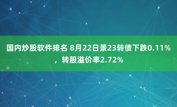 国内炒股软件排名 8月22日景23转债下跌0.11%，转股溢价率2.72%