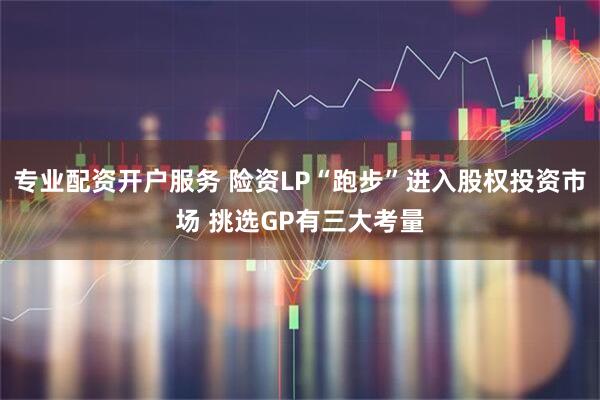 专业配资开户服务 险资LP“跑步”进入股权投资市场 挑选GP有三大考量
