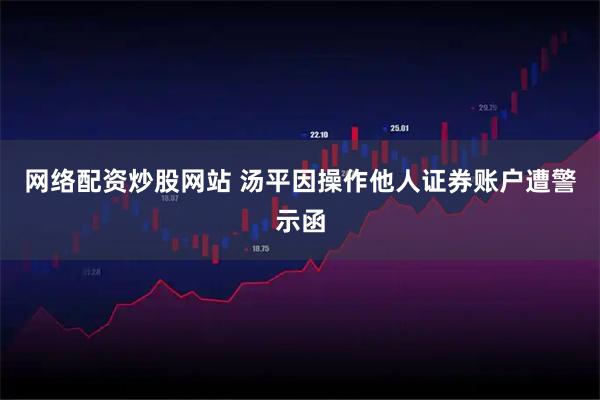 网络配资炒股网站 汤平因操作他人证券账户遭警示函