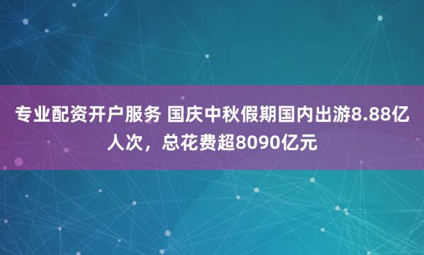专业配资开户服务 国庆中秋假期国内出游8.88亿人次，总花费超8090亿元