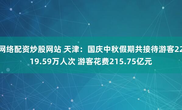 网络配资炒股网站 天津：国庆中秋假期共接待游客2219.59万人次 游客花费215.75亿元