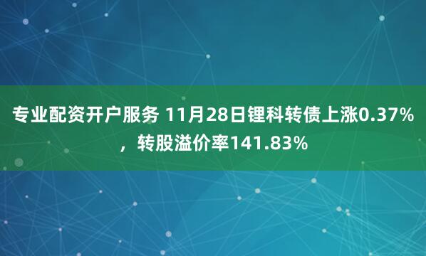 专业配资开户服务 11月28日锂科转债上涨0.37%，转股溢价率141.83%