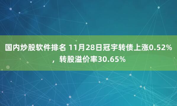 国内炒股软件排名 11月28日冠宇转债上涨0.52%，转股溢价率30.65%