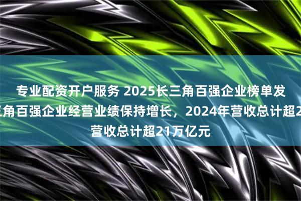 专业配资开户服务 2025长三角百强企业榜单发布：长三角百强企业经营业绩保持增长，2024年营收总计超21万亿元