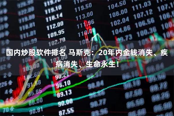 国内炒股软件排名 马斯克：20年内金钱消失、疾病消失、生命永生！